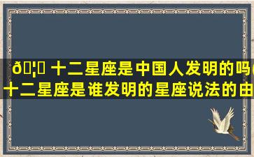 🦊 十二星座是中国人发明的吗(十二星座是谁发明的星座说法的由来)